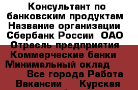 Консультант по банковским продуктам › Название организации ­ Сбербанк России, ОАО › Отрасль предприятия ­ Коммерческие банки › Минимальный оклад ­ 18 000 - Все города Работа » Вакансии   . Курская обл.